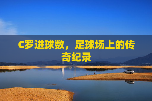 C罗进球数，足球场上的传奇纪录