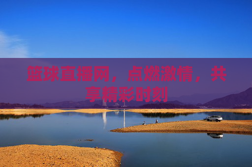 篮球直播网，点燃激情，共享精彩时刻