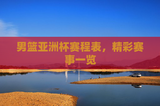 男篮亚洲杯赛程表，精彩赛事一览