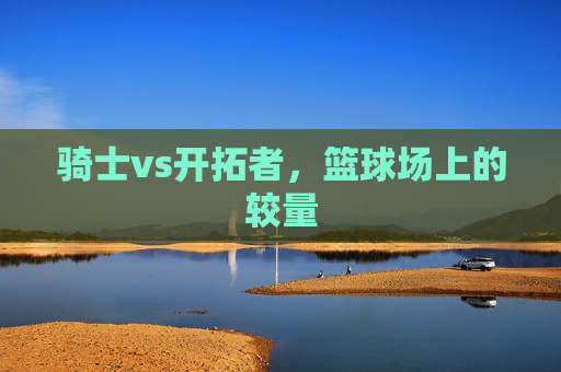 骑士vs开拓者，篮球场上的较量