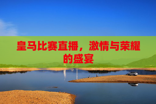 皇马比赛直播，激情与荣耀的盛宴