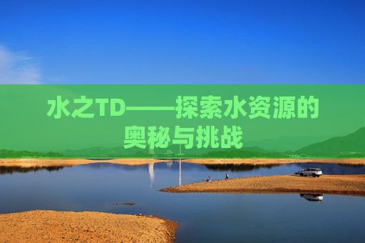 水之TD——探索水资源的奥秘与挑战