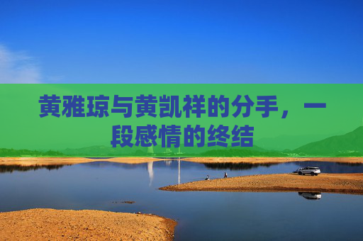 黄雅琼与黄凯祥的分手，一段感情的终结