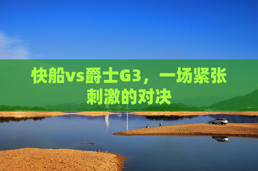 快船vs爵士G3，一场紧张刺激的对决
