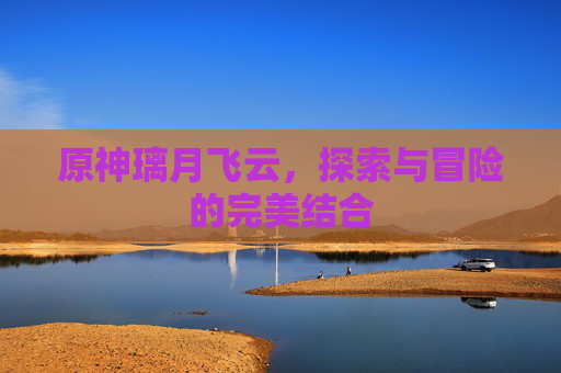 原神璃月飞云，探索与冒险的完美结合