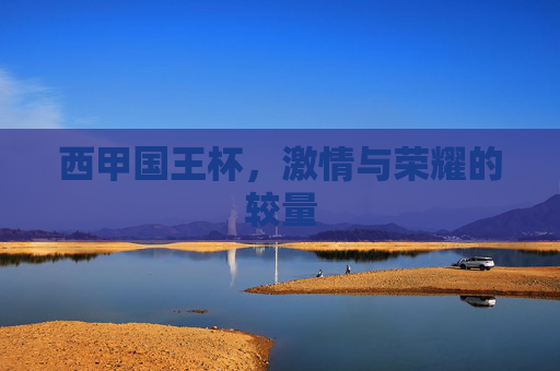 西甲国王杯，激情与荣耀的较量