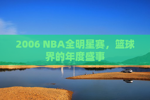 2006 NBA全明星赛，篮球界的年度盛事