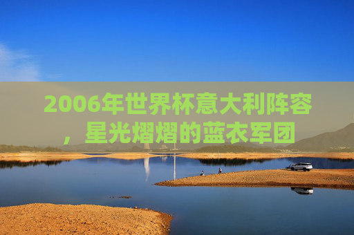 2006年世界杯意大利阵容，星光熠熠的蓝衣军团