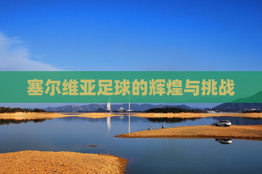 塞尔维亚足球的辉煌与挑战