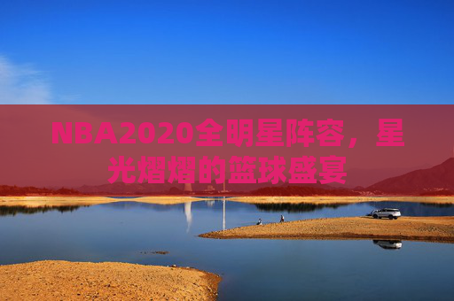 NBA2020全明星阵容，星光熠熠的篮球盛宴