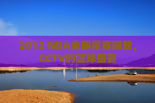 2012 NBA全明星赛回放，CCTV的篮球盛宴