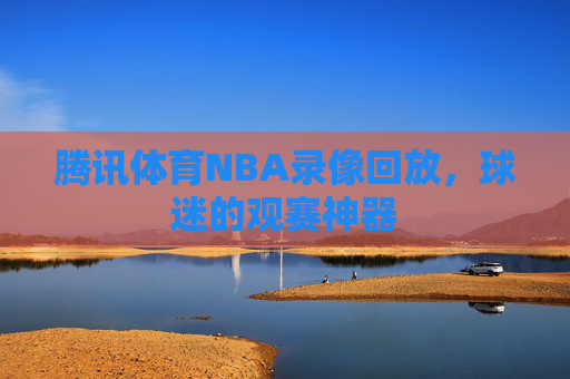 腾讯体育NBA录像回放，球迷的观赛神器