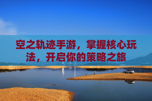 空之轨迹手游，掌握核心玩法，开启你的策略之旅