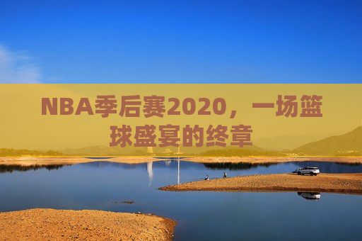 NBA季后赛2020，一场篮球盛宴的终章
