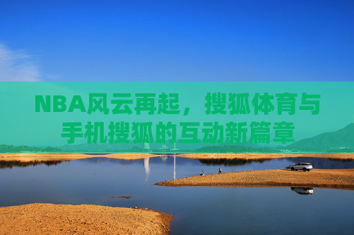 NBA风云再起，搜狐体育与手机搜狐的互动新篇章