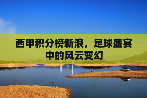西甲积分榜新浪，足球盛宴中的风云变幻