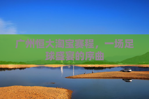 广州恒大淘宝赛程，一场足球盛宴的序曲