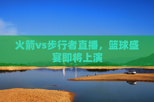 火箭vs步行者直播，篮球盛宴即将上演