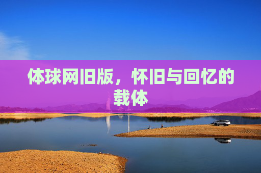 体球网旧版，怀旧与回忆的载体