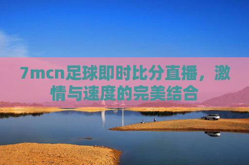 7mcn足球即时比分直播，激情与速度的完美结合
