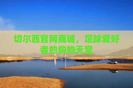 切尔西官网商城，足球爱好者的购物天堂