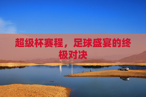 超级杯赛程，足球盛宴的终极对决