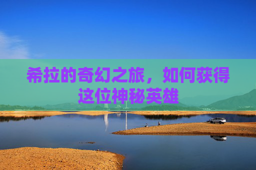 希拉的奇幻之旅，如何获得这位神秘英雄