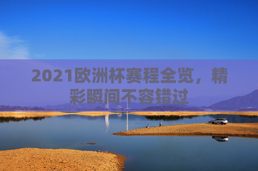 2021欧洲杯赛程全览，精彩瞬间不容错过