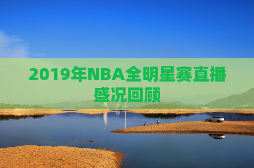 2019年NBA全明星赛直播盛况回顾