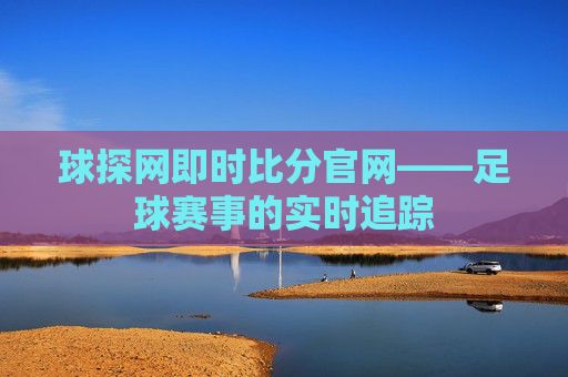 球探网即时比分官网——足球赛事的实时追踪