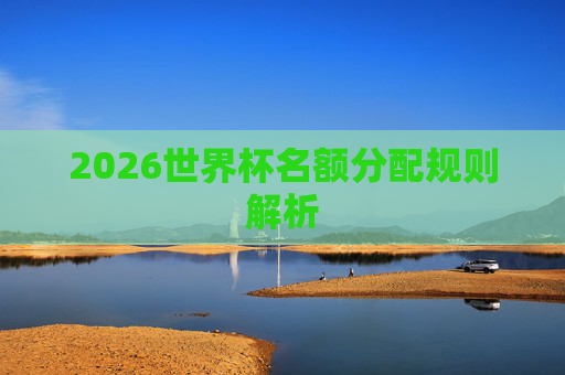 2026世界杯名额分配规则解析