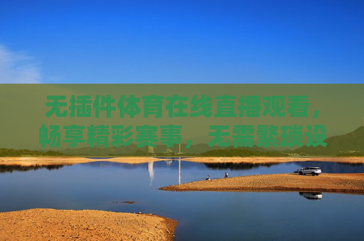 无插件体育在线直播观看，畅享精彩赛事，无需繁琐设置