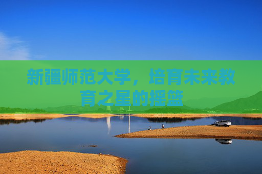 新疆师范大学，培育未来教育之星的摇篮