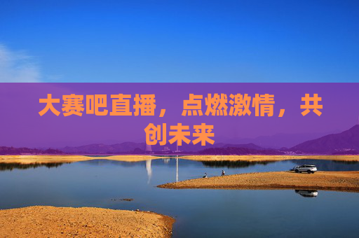 大赛吧直播，点燃激情，共创未来