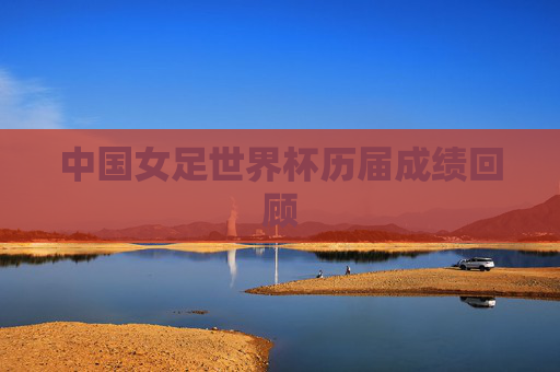 中国女足世界杯历届成绩回顾