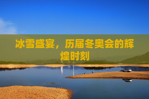冰雪盛宴，历届冬奥会的辉煌时刻