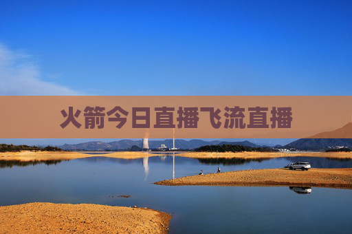 火箭今日直播飞流直播