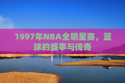 1997年NBA全明星赛，篮球的盛事与传奇