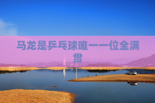 马龙是乒乓球唯一一位全满贯