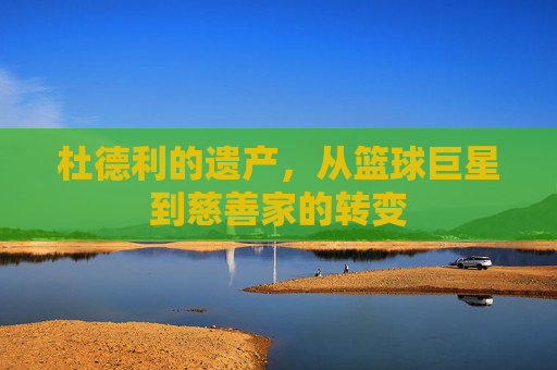 杜德利的遗产，从篮球巨星到慈善家的转变
