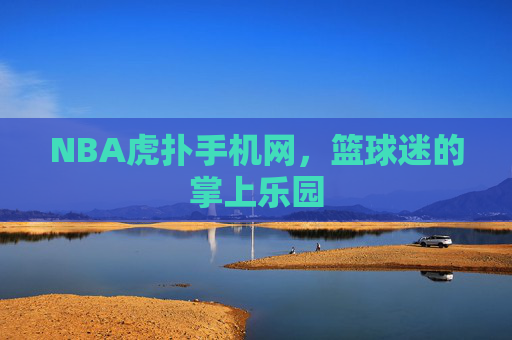 NBA虎扑手机网，篮球迷的掌上乐园