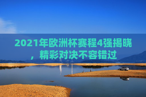 2021年欧洲杯赛程4强揭晓，精彩对决不容错过