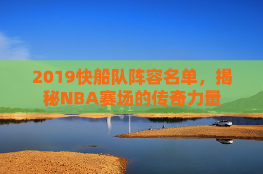 2019快船队阵容名单，揭秘NBA赛场的传奇力量