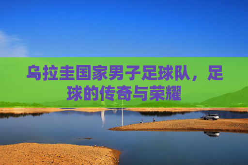 乌拉圭国家男子足球队，足球的传奇与荣耀