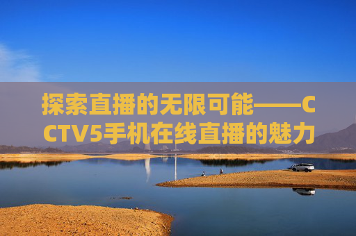 探索直播的无限可能——CCTV5手机在线直播的魅力