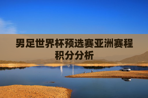 男足世界杯预选赛亚洲赛程积分分析