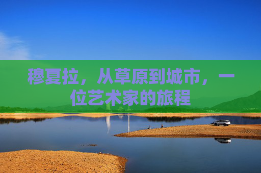 穆夏拉，从草原到城市，一位艺术家的旅程