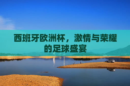 西班牙欧洲杯，激情与荣耀的足球盛宴
