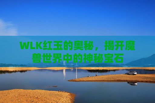 WLK红玉的奥秘，揭开魔兽世界中的神秘宝石