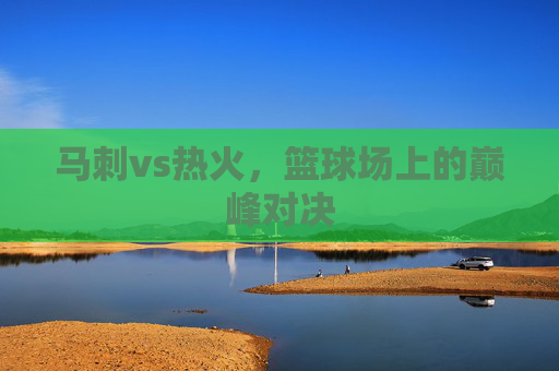 马刺vs热火，篮球场上的巅峰对决